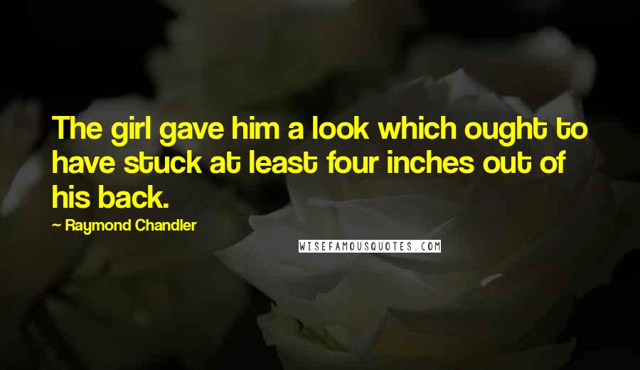 Raymond Chandler Quotes: The girl gave him a look which ought to have stuck at least four inches out of his back.