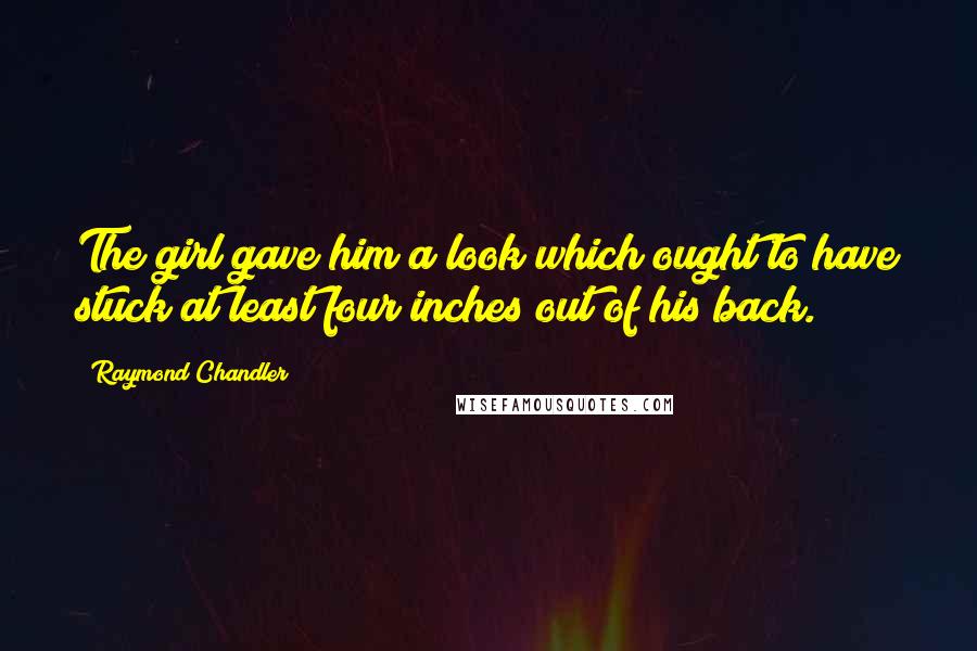 Raymond Chandler Quotes: The girl gave him a look which ought to have stuck at least four inches out of his back.