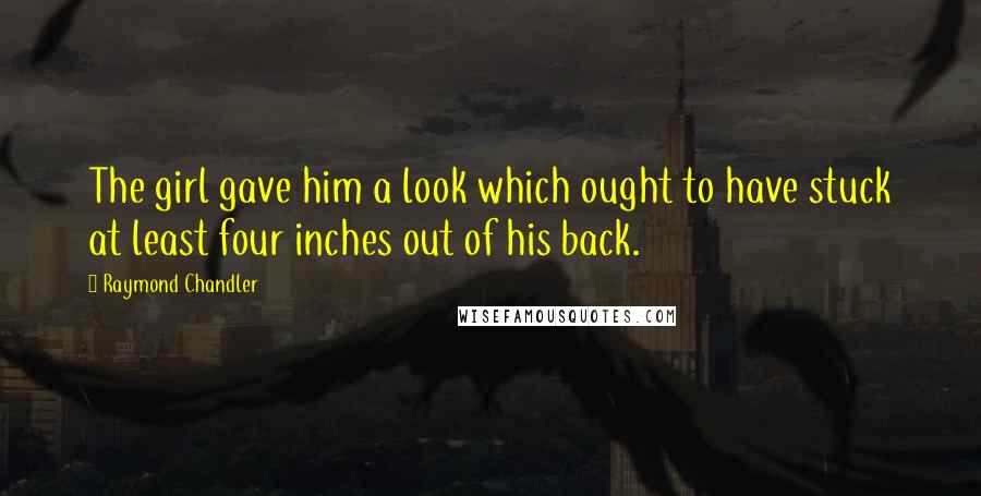 Raymond Chandler Quotes: The girl gave him a look which ought to have stuck at least four inches out of his back.