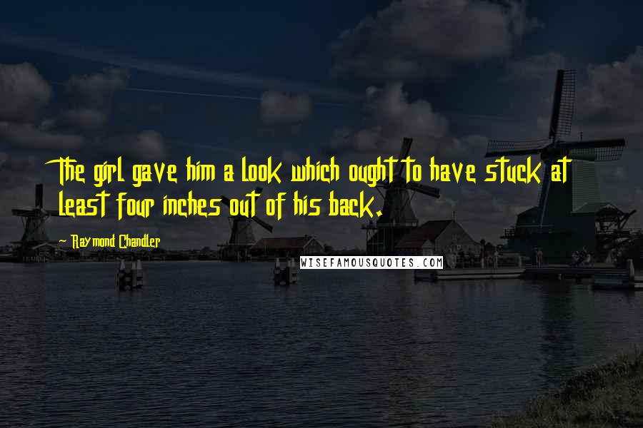 Raymond Chandler Quotes: The girl gave him a look which ought to have stuck at least four inches out of his back.