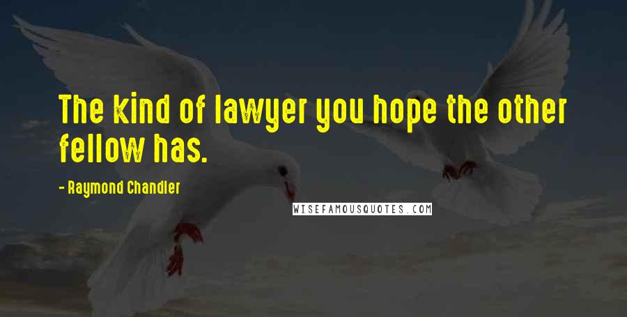 Raymond Chandler Quotes: The kind of lawyer you hope the other fellow has.