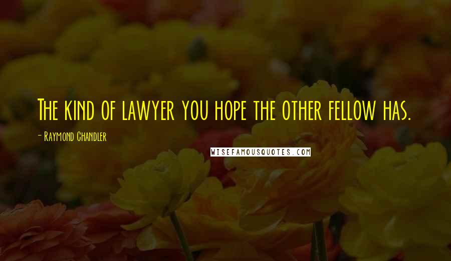 Raymond Chandler Quotes: The kind of lawyer you hope the other fellow has.