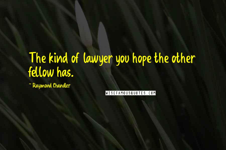 Raymond Chandler Quotes: The kind of lawyer you hope the other fellow has.