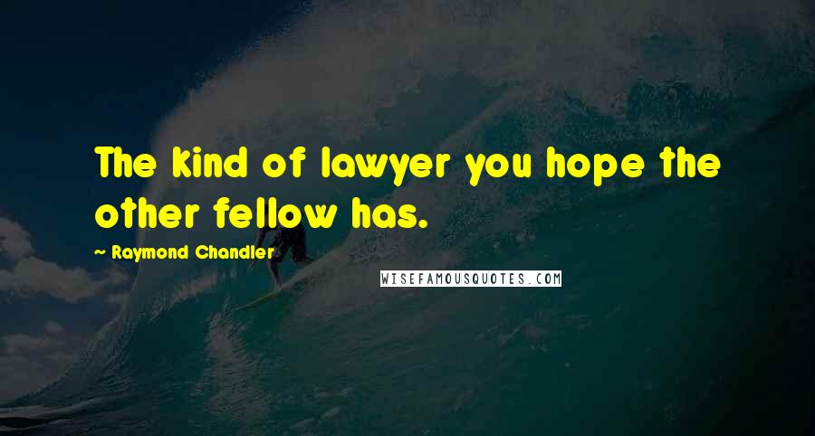 Raymond Chandler Quotes: The kind of lawyer you hope the other fellow has.