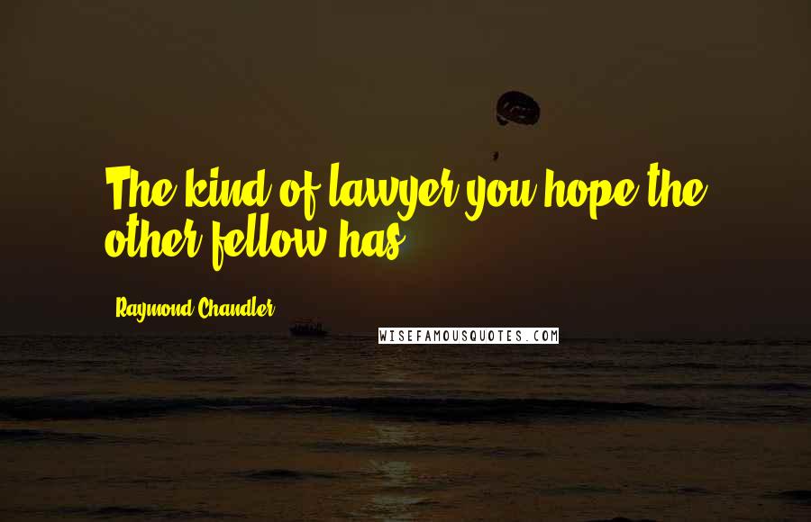 Raymond Chandler Quotes: The kind of lawyer you hope the other fellow has.