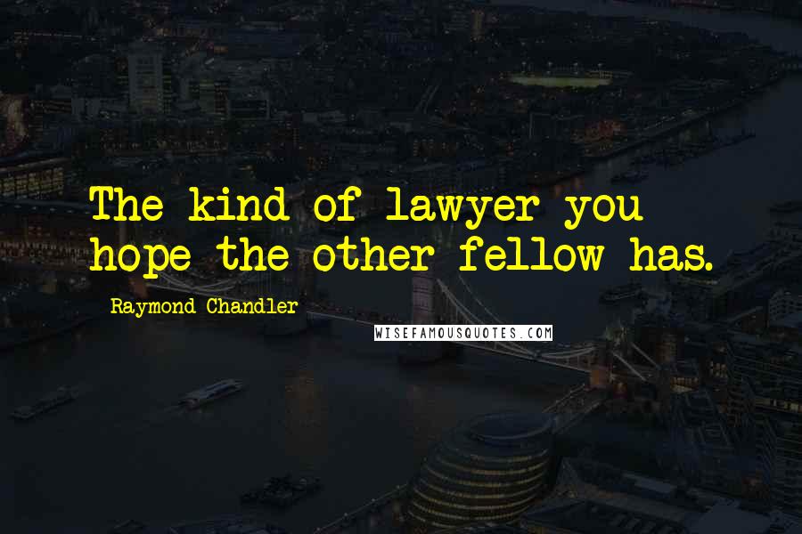 Raymond Chandler Quotes: The kind of lawyer you hope the other fellow has.