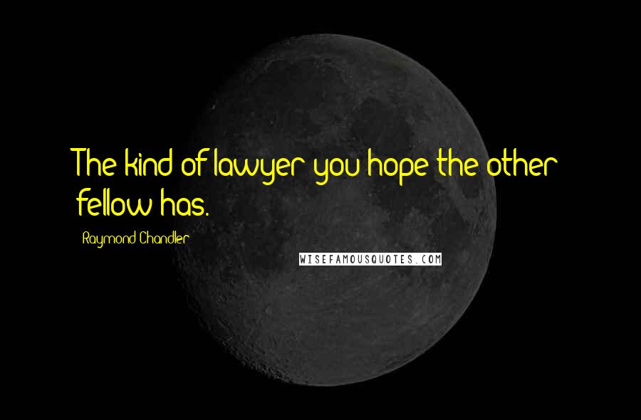 Raymond Chandler Quotes: The kind of lawyer you hope the other fellow has.