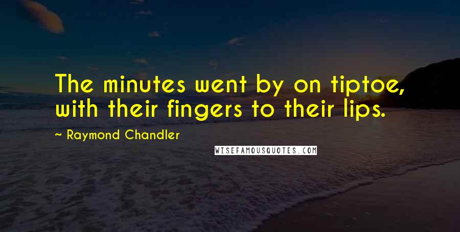 Raymond Chandler Quotes: The minutes went by on tiptoe, with their fingers to their lips.