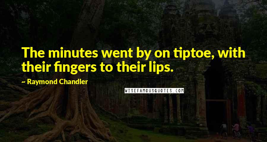Raymond Chandler Quotes: The minutes went by on tiptoe, with their fingers to their lips.