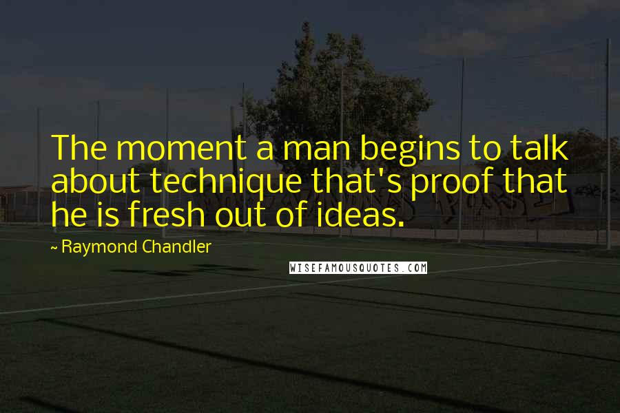 Raymond Chandler Quotes: The moment a man begins to talk about technique that's proof that he is fresh out of ideas.