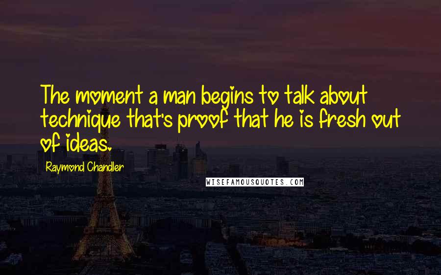 Raymond Chandler Quotes: The moment a man begins to talk about technique that's proof that he is fresh out of ideas.