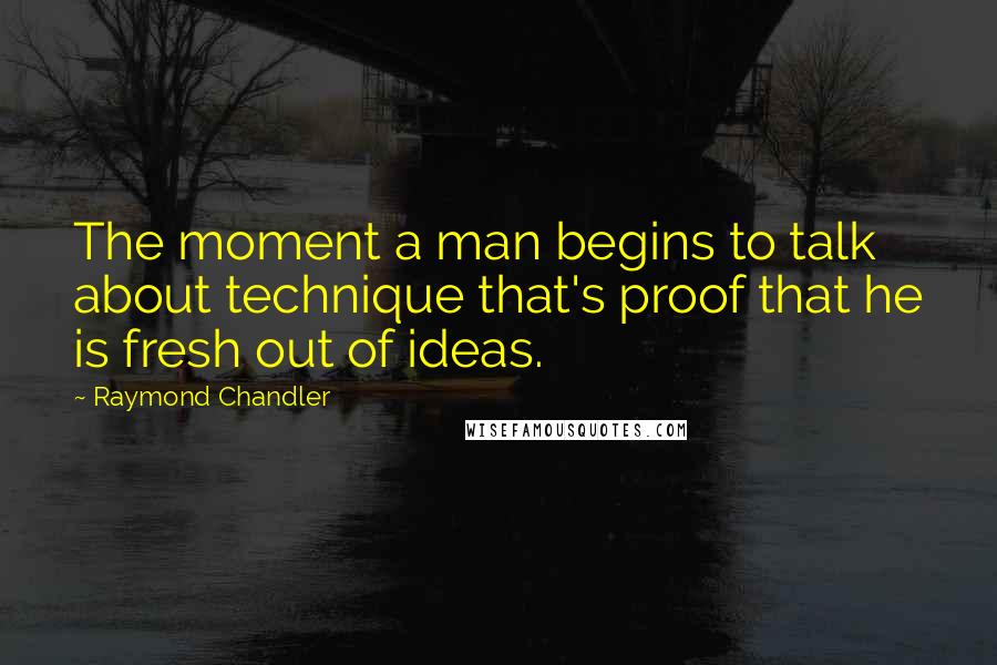 Raymond Chandler Quotes: The moment a man begins to talk about technique that's proof that he is fresh out of ideas.
