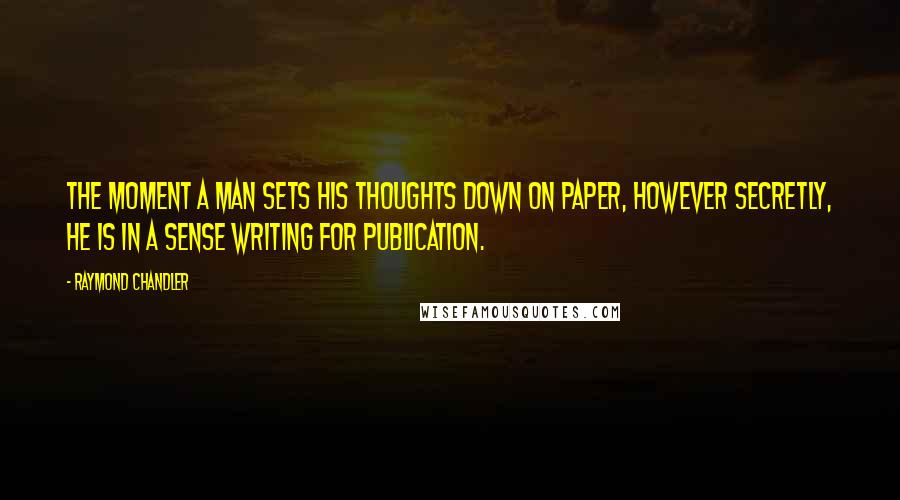 Raymond Chandler Quotes: The moment a man sets his thoughts down on paper, however secretly, he is in a sense writing for publication.