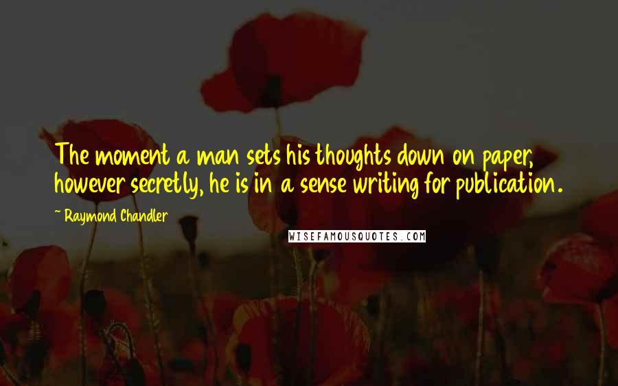 Raymond Chandler Quotes: The moment a man sets his thoughts down on paper, however secretly, he is in a sense writing for publication.