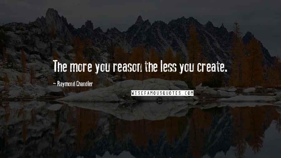 Raymond Chandler Quotes: The more you reason the less you create.