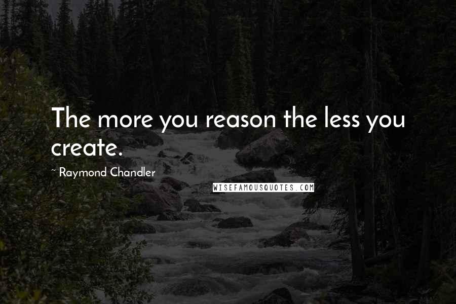 Raymond Chandler Quotes: The more you reason the less you create.