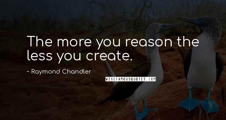 Raymond Chandler Quotes: The more you reason the less you create.