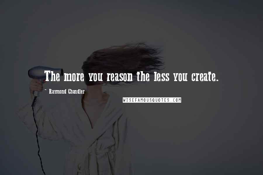Raymond Chandler Quotes: The more you reason the less you create.