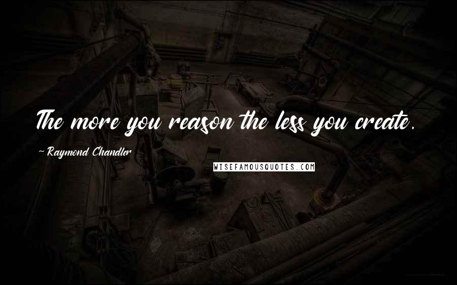 Raymond Chandler Quotes: The more you reason the less you create.
