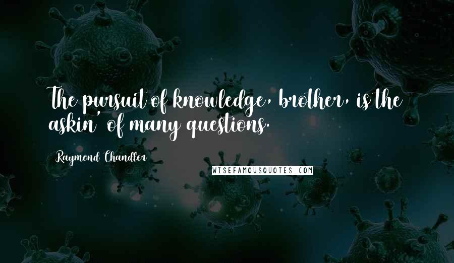 Raymond Chandler Quotes: The pursuit of knowledge, brother, is the askin' of many questions.
