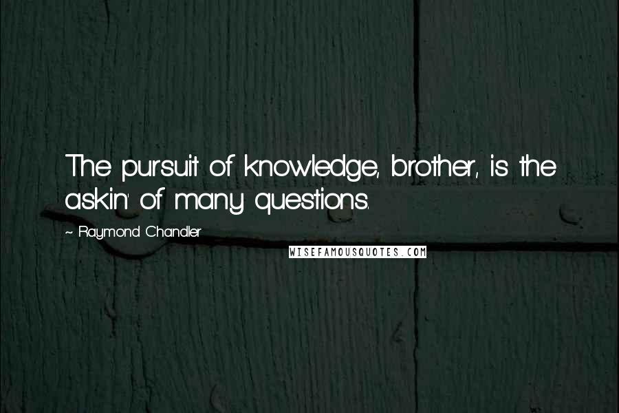 Raymond Chandler Quotes: The pursuit of knowledge, brother, is the askin' of many questions.