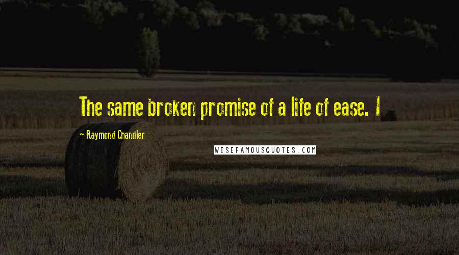 Raymond Chandler Quotes: The same broken promise of a life of ease. I