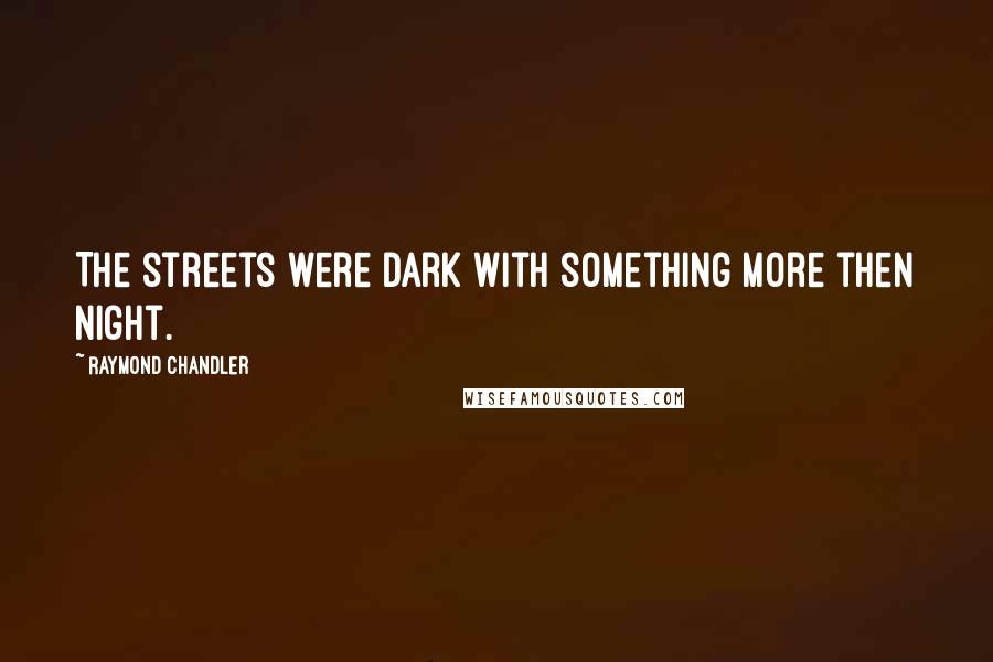 Raymond Chandler Quotes: The streets were dark with something more then night.