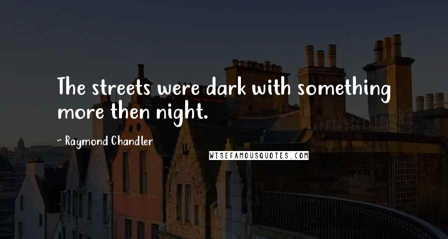 Raymond Chandler Quotes: The streets were dark with something more then night.