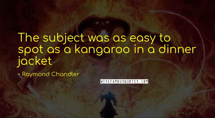 Raymond Chandler Quotes: The subject was as easy to spot as a kangaroo in a dinner jacket
