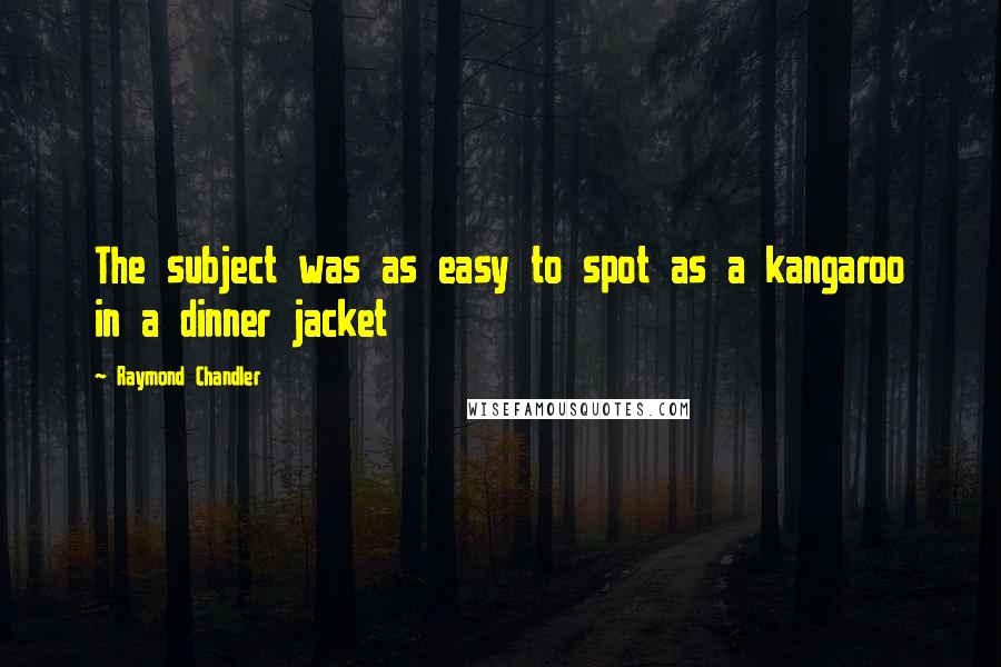 Raymond Chandler Quotes: The subject was as easy to spot as a kangaroo in a dinner jacket