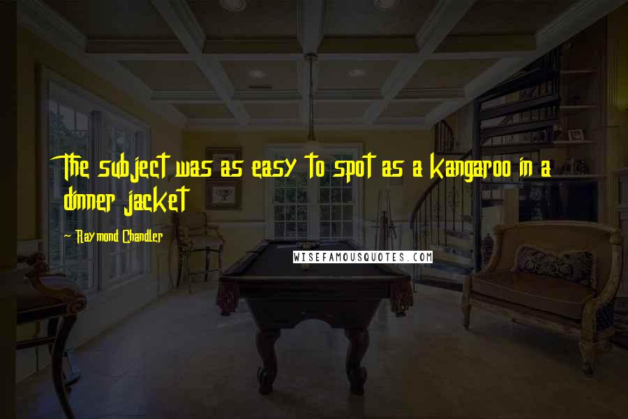 Raymond Chandler Quotes: The subject was as easy to spot as a kangaroo in a dinner jacket