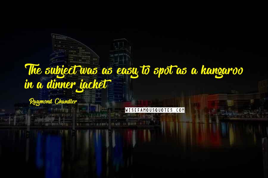 Raymond Chandler Quotes: The subject was as easy to spot as a kangaroo in a dinner jacket