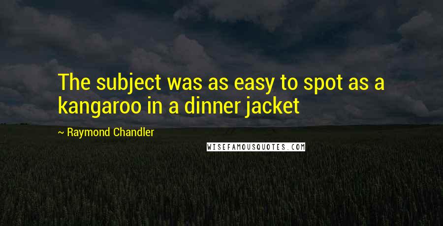 Raymond Chandler Quotes: The subject was as easy to spot as a kangaroo in a dinner jacket