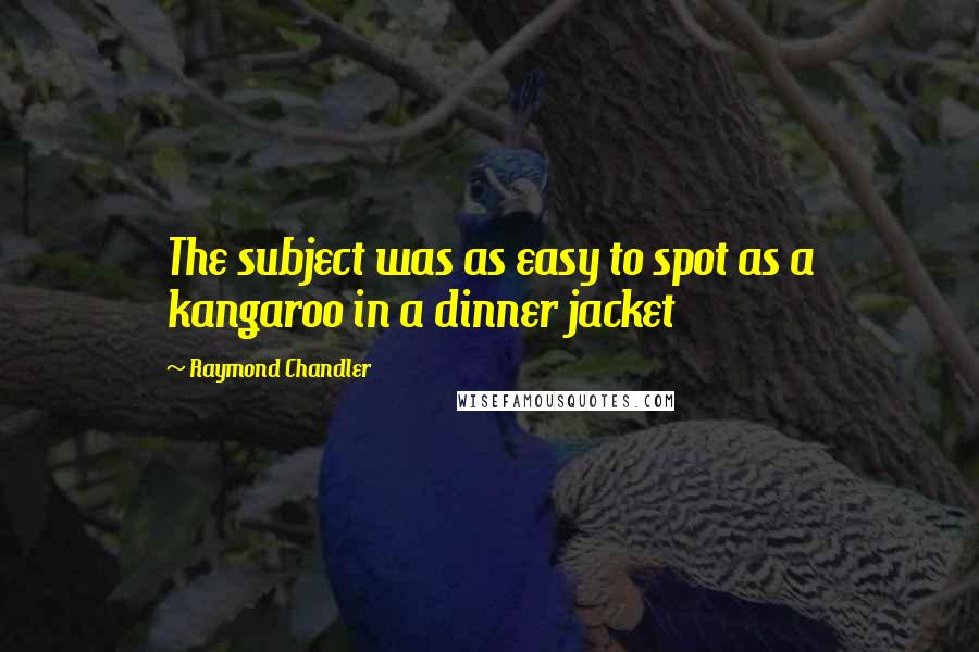 Raymond Chandler Quotes: The subject was as easy to spot as a kangaroo in a dinner jacket