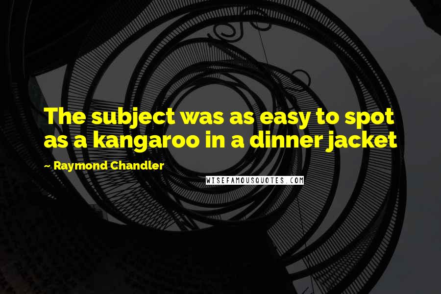 Raymond Chandler Quotes: The subject was as easy to spot as a kangaroo in a dinner jacket