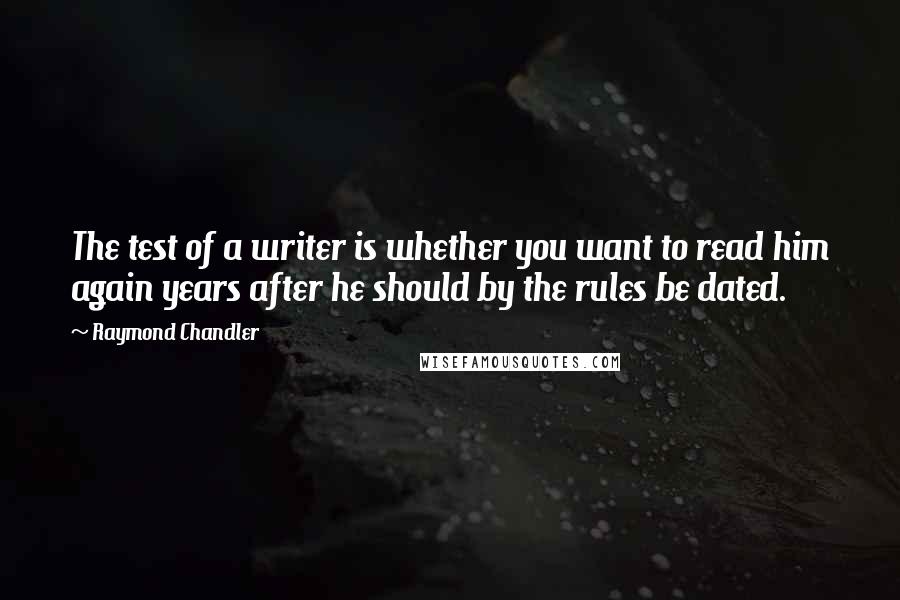 Raymond Chandler Quotes: The test of a writer is whether you want to read him again years after he should by the rules be dated.
