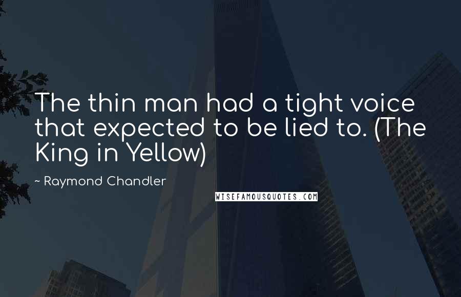 Raymond Chandler Quotes: The thin man had a tight voice that expected to be lied to. (The King in Yellow)