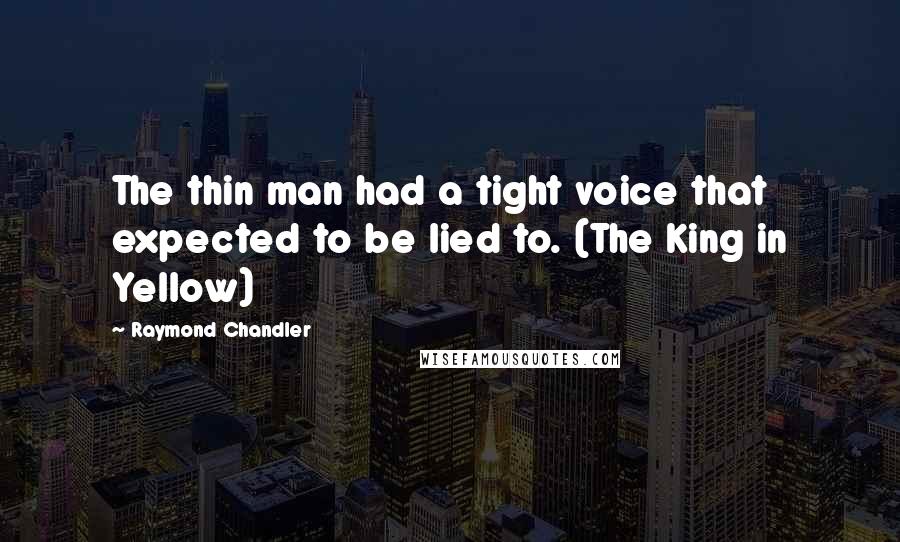 Raymond Chandler Quotes: The thin man had a tight voice that expected to be lied to. (The King in Yellow)