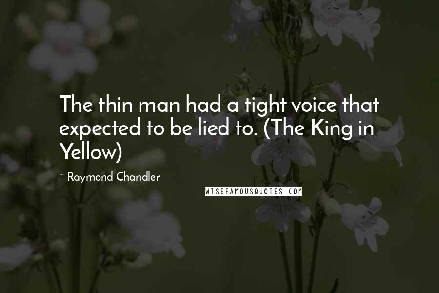 Raymond Chandler Quotes: The thin man had a tight voice that expected to be lied to. (The King in Yellow)