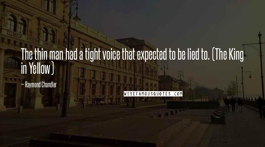 Raymond Chandler Quotes: The thin man had a tight voice that expected to be lied to. (The King in Yellow)