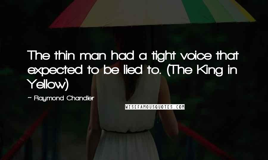 Raymond Chandler Quotes: The thin man had a tight voice that expected to be lied to. (The King in Yellow)