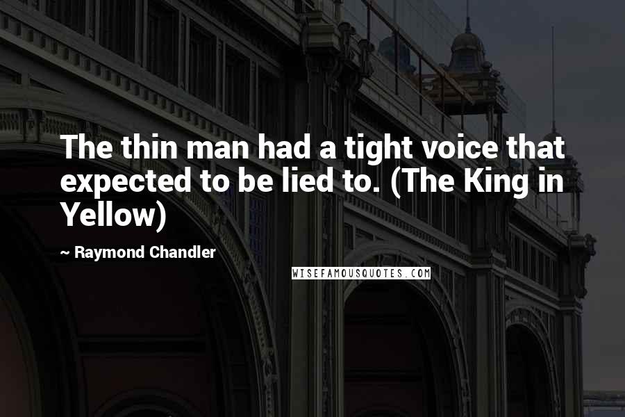 Raymond Chandler Quotes: The thin man had a tight voice that expected to be lied to. (The King in Yellow)