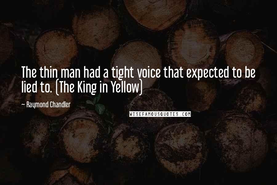 Raymond Chandler Quotes: The thin man had a tight voice that expected to be lied to. (The King in Yellow)