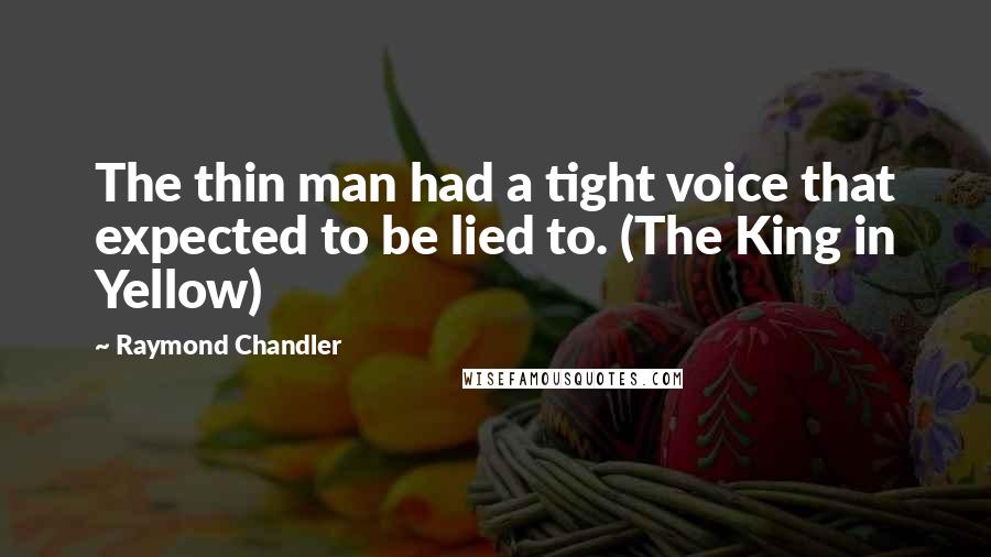 Raymond Chandler Quotes: The thin man had a tight voice that expected to be lied to. (The King in Yellow)