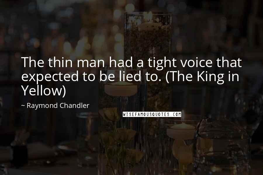 Raymond Chandler Quotes: The thin man had a tight voice that expected to be lied to. (The King in Yellow)