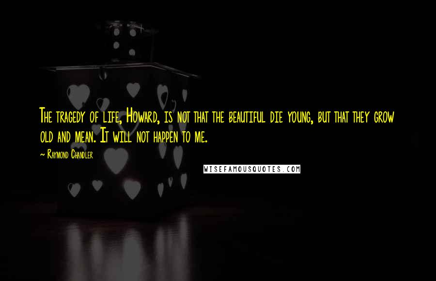 Raymond Chandler Quotes: The tragedy of life, Howard, is not that the beautiful die young, but that they grow old and mean. It will not happen to me.