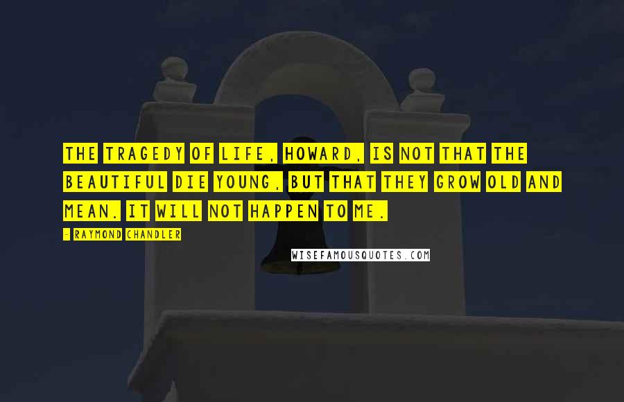 Raymond Chandler Quotes: The tragedy of life, Howard, is not that the beautiful die young, but that they grow old and mean. It will not happen to me.