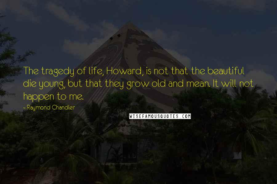 Raymond Chandler Quotes: The tragedy of life, Howard, is not that the beautiful die young, but that they grow old and mean. It will not happen to me.