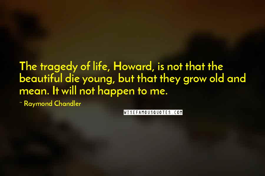 Raymond Chandler Quotes: The tragedy of life, Howard, is not that the beautiful die young, but that they grow old and mean. It will not happen to me.