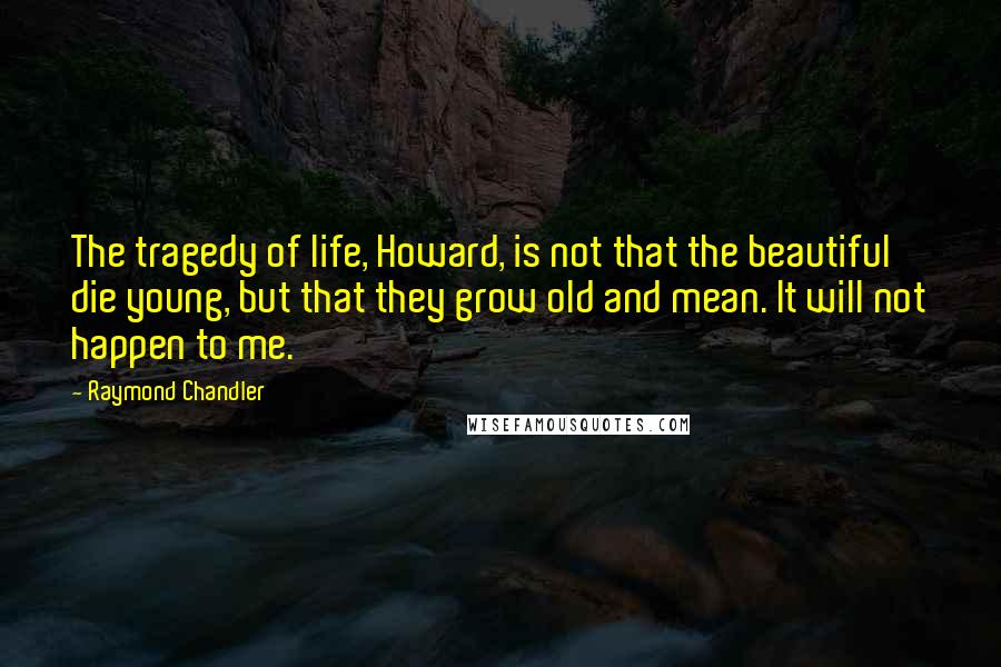 Raymond Chandler Quotes: The tragedy of life, Howard, is not that the beautiful die young, but that they grow old and mean. It will not happen to me.